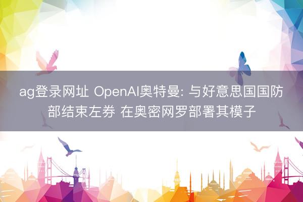 ag登录网址 OpenAI奥特曼: 与好意思国国防部结束左券 在奥密网罗部署其模子