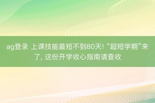 ag登录 上课技能最短不到80天! “超短学期”来了, 这份开学收心指南请查收