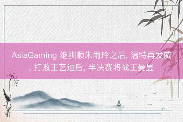 AsiaGaming 继驯顺朱雨玲之后, 温特再发威, 打败王艺迪后, 半决赛将战王曼昱