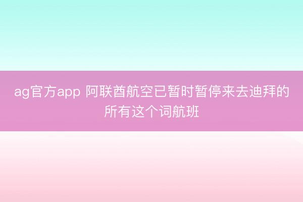 ag官方app 阿联酋航空已暂时暂停来去迪拜的所有这个词航班