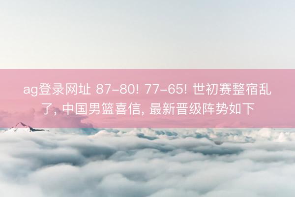 ag登录网址 87-80! 77-65! 世初赛整宿乱了， 中国男篮喜信， 最新晋级阵势如下