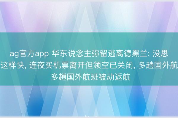 ag官方app 华东说念主弥留逃离德黑兰: 没思到进犯来得这样快, 连夜买机票离开但领空已关闭, 多趟国外航班被动返航
