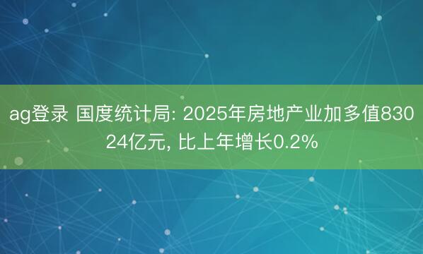 ag登录 国度统计局: 2025年房地产业加多值83024亿元, 比上年增长0.2%