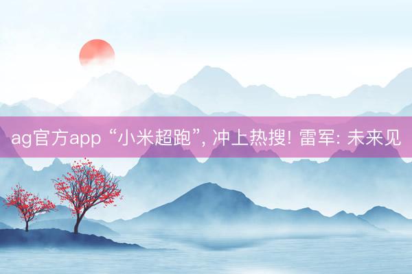 ag官方app “小米超跑”， 冲上热搜! 雷军: 未来见