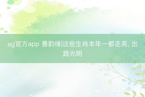 ag官方app 善韵缘|这些生肖本年一都走高， 出路光明