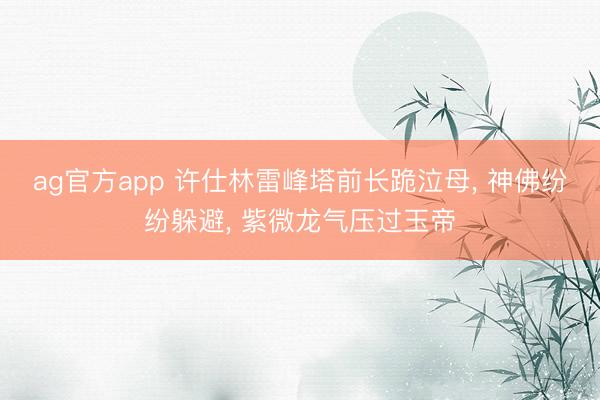 ag官方app 许仕林雷峰塔前长跪泣母， 神佛纷纷躲避， 紫微龙气压过玉帝