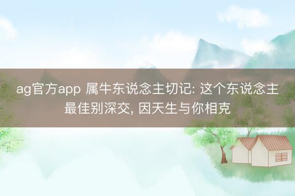 ag官方app 属牛东说念主切记: 这个东说念主最佳别深交， 因天生与你相克