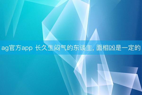 ag官方app 长久生闷气的东谈主， 面相凶是一定的