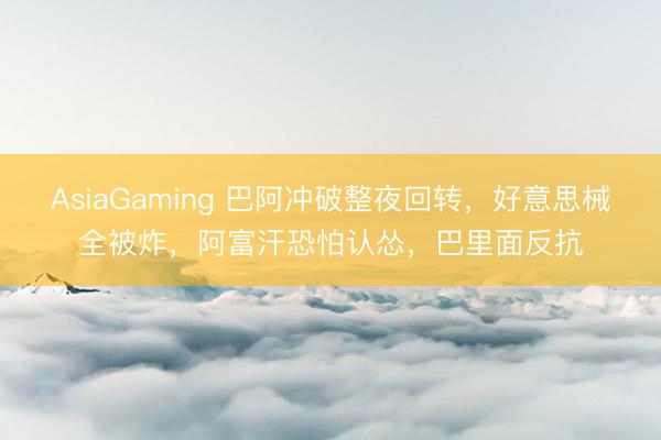 AsiaGaming 巴阿冲破整夜回转,好意思械全被炸,阿富汗恐怕认怂,巴里面反抗