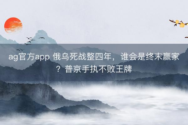 ag官方app 俄乌死战整四年，谁会是终末赢家？普京手执不败王牌