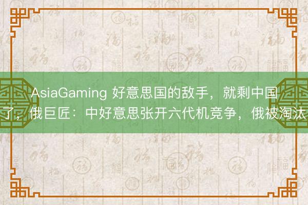 AsiaGaming 好意思国的敌手，就剩中国了，俄巨匠：中好意思张开六代机竞争，俄被淘汰