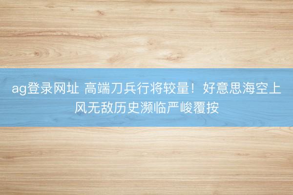 ag登录网址 高端刀兵行将较量!好意思海空上风无敌历史濒临严峻覆按