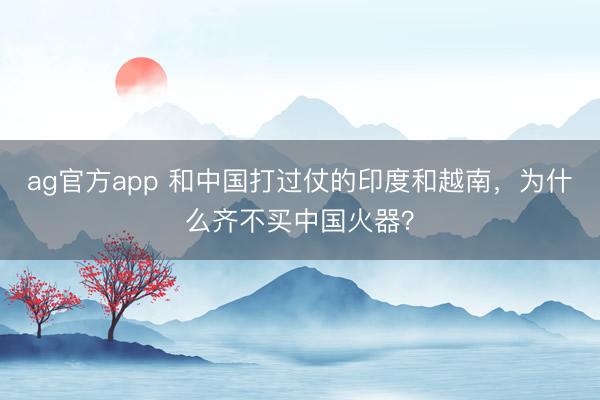 ag官方app 和中国打过仗的印度和越南，为什么齐不买中国火器？