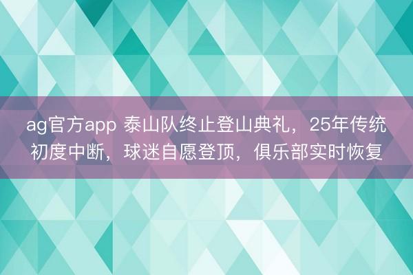 ag官方app 泰山队终止登山典礼,25年传统初度中断,球迷自愿登顶,俱乐部实时恢复