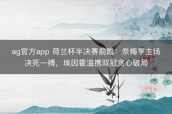 ag官方app 荷兰杯半决赛前瞻:奈梅亨主场决死一搏,埃因霍温携双冠贪心破局