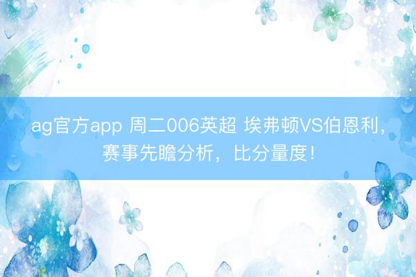 ag官方app 周二006英超 埃弗顿VS伯恩利,赛事先瞻分析,比分量度!