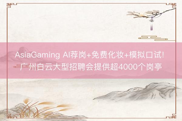 AsiaGaming AI荐岗+免费化妆+模拟口试! 广州白云大型招聘会提供超4000个岗亭