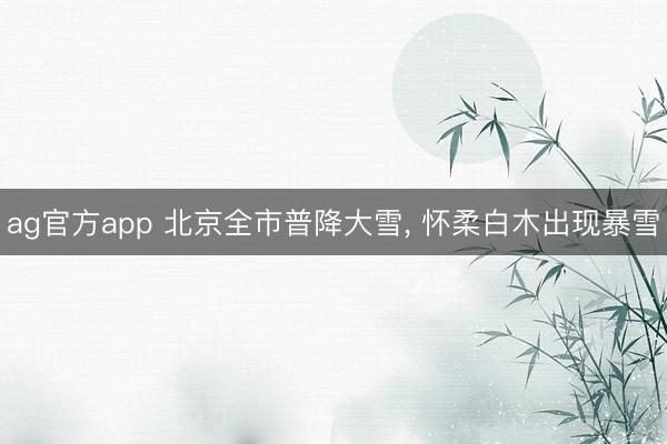 ag官方app 北京全市普降大雪， 怀柔白木出现暴雪