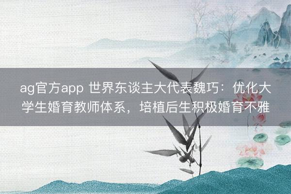 ag官方app 世界东谈主大代表魏巧：优化大学生婚育教师体系，培植后生积极婚育不雅