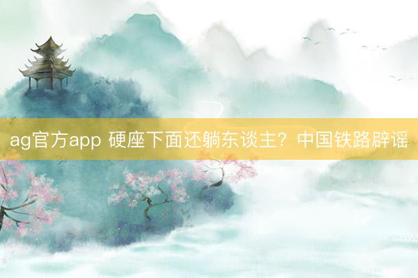 ag官方app 硬座下面还躺东谈主？中国铁路辟谣