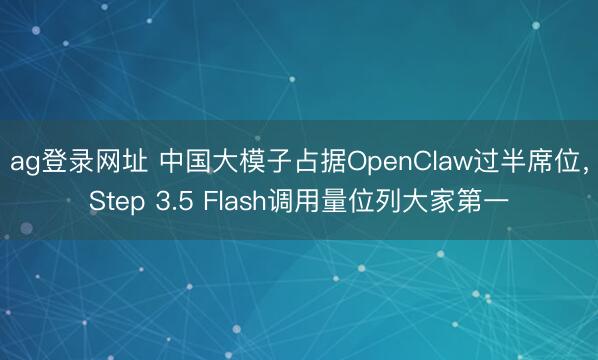 ag登录网址 中国大模子占据OpenClaw过半席位，Step 3.5 Flash调用量位列大家第一