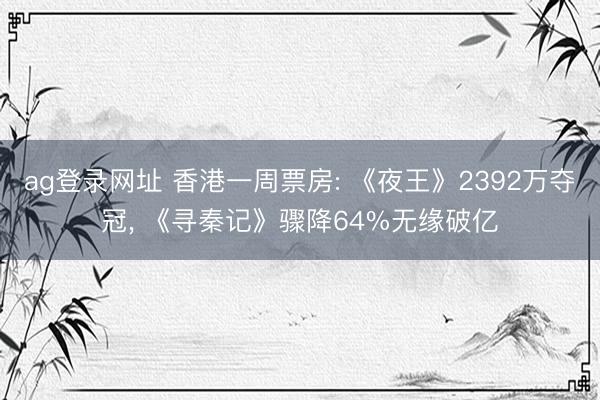 ag登录网址 香港一周票房: 《夜王》2392万夺冠， 《寻秦记》骤降64%无缘破亿