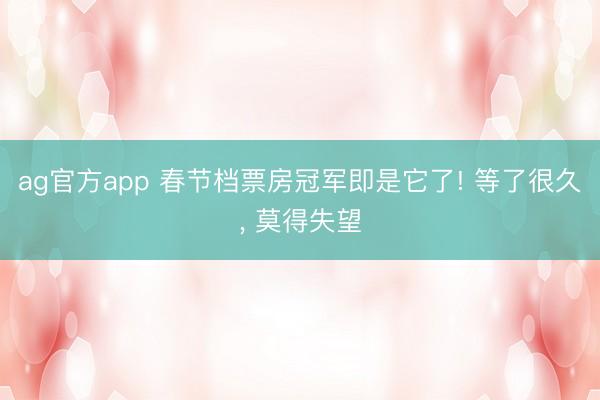 ag官方app 春节档票房冠军即是它了! 等了很久, 莫得失望
