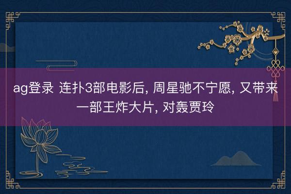 ag登录 连扑3部电影后， 周星驰不宁愿， 又带来一部王炸大片， 对轰贾玲