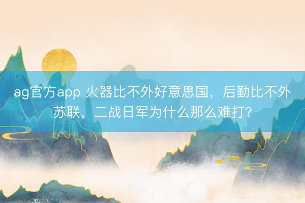 ag官方app 火器比不外好意思国，后勤比不外苏联，二战日军为什么那么难打？