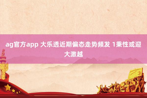 ag官方app 大乐透近期偏态走势频发 1秉性或迎大激越