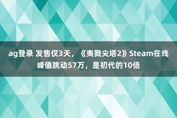 ag登录 发售仅3天，《夷戮尖塔2》Steam在线峰值跳动57万，是初代的10倍
