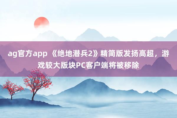 ag官方app 《绝地潜兵2》精简版发扬高超，游戏较大版块PC客户端将被移除