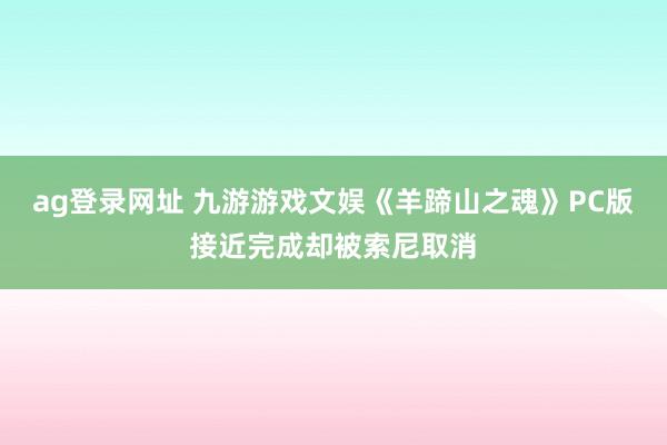 ag登录网址 九游游戏文娱《羊蹄山之魂》PC版接近完成却被索尼取消