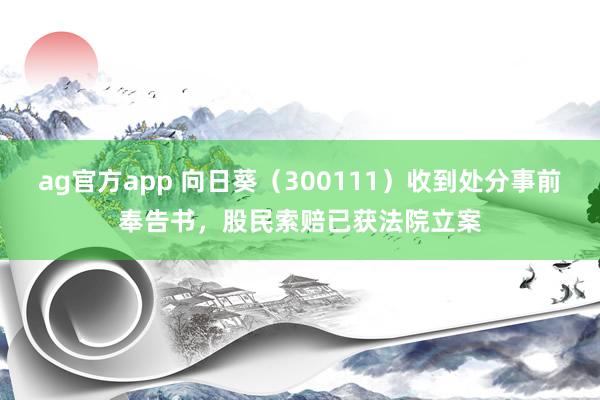 ag官方app 向日葵（300111）收到处分事前奉告书，股民索赔已获法院立案