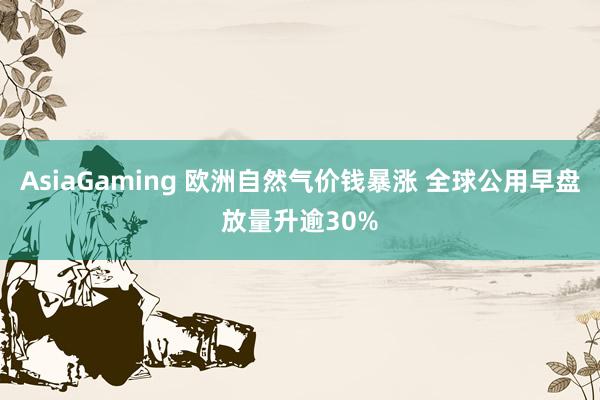 AsiaGaming 欧洲自然气价钱暴涨 全球公用早盘放量升逾30%