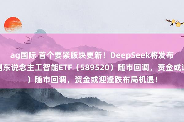 ag国际 首个要紧版块更新！DeepSeek将发布大模子V4！科创东说念主工智能ETF（589520）随市回调，资金或迎逢跌布局机遇！