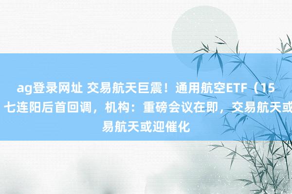 ag登录网址 交易航天巨震！通用航空ETF（159231）七连阳后首回调，机构：重磅会议在即，交易航天或迎催化