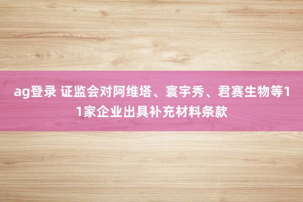 ag登录 证监会对阿维塔、寰宇秀、君赛生物等11家企业出具补充材料条款