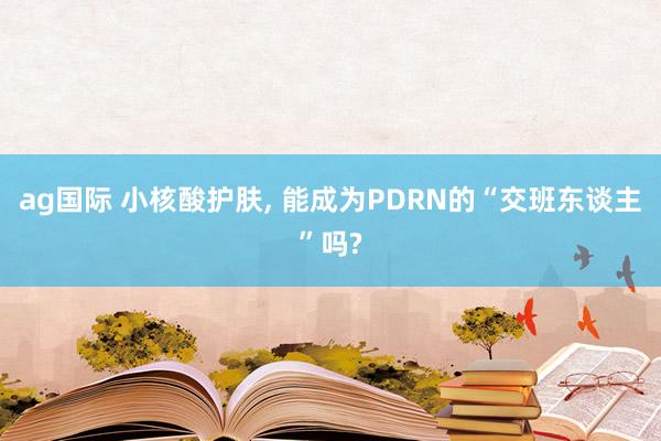 ag国际 小核酸护肤, 能成为PDRN的“交班东谈主”吗?