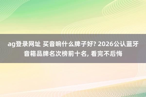ag登录网址 买音响什么牌子好? 2026公认蓝牙音箱品牌名次榜前十名, 看完不后悔