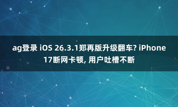 ag登录 iOS 26.3.1郑再版升级翻车? iPhone17断网卡顿, 用户吐槽不断