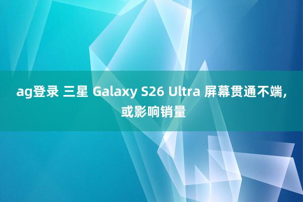 ag登录 三星 Galaxy S26 Ultra 屏幕贯通不端, 或影响销量