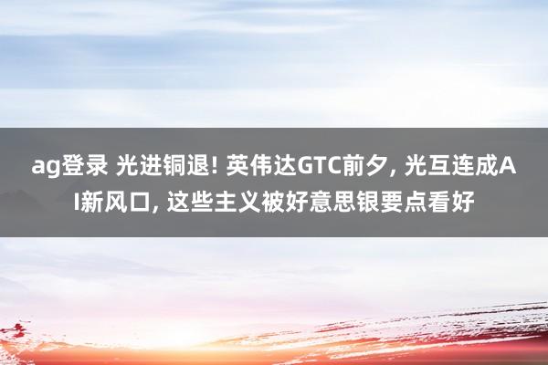ag登录 光进铜退! 英伟达GTC前夕, 光互连成AI新风口, 这些主义被好意思银要点看好