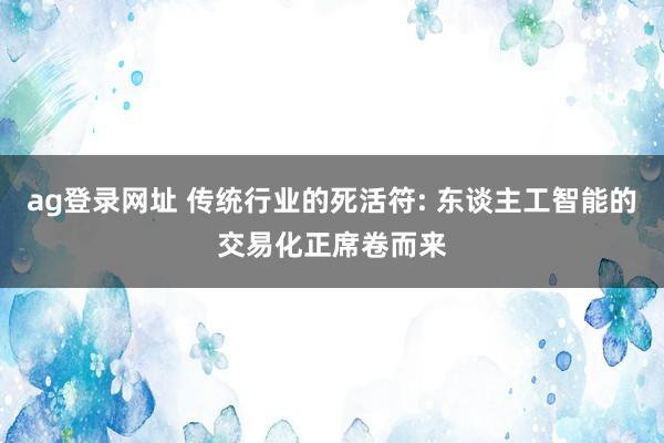 ag登录网址 传统行业的死活符: 东谈主工智能的交易化正席卷而来