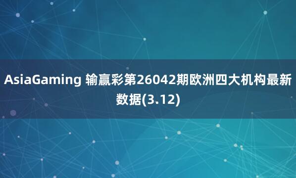 AsiaGaming 输赢彩第26042期欧洲四大机构最新数据(3.12)