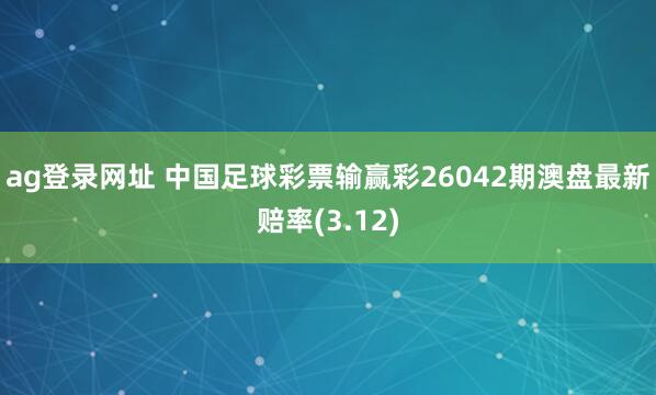 ag登录网址 中国足球彩票输赢彩26042期澳盘最新赔率(3.12)