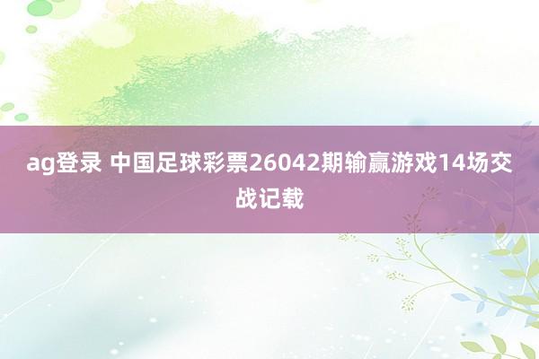 ag登录 中国足球彩票26042期输赢游戏14场交战记载