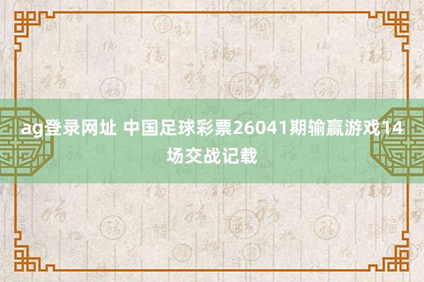 ag登录网址 中国足球彩票26041期输赢游戏14场交战记载