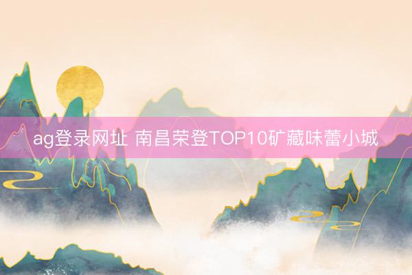 ag登录网址 南昌荣登TOP10矿藏味蕾小城