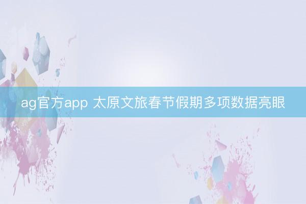 ag官方app 太原文旅春节假期多项数据亮眼